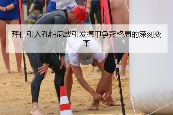 拜仁引入孔帕尼或引发德甲争冠格局的深刻变革