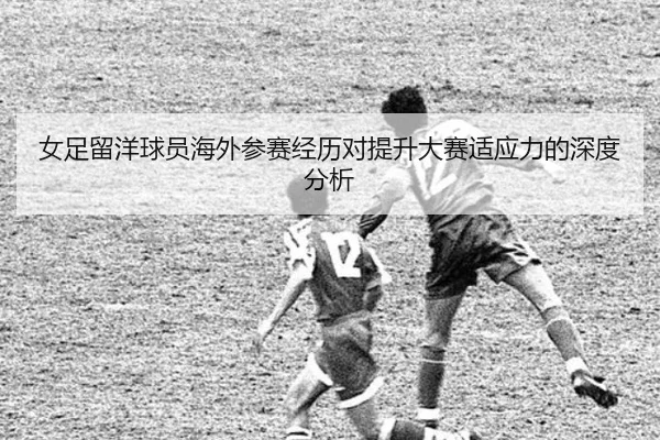 女足留洋球员海外参赛经历对提升大赛适应力的深度分析