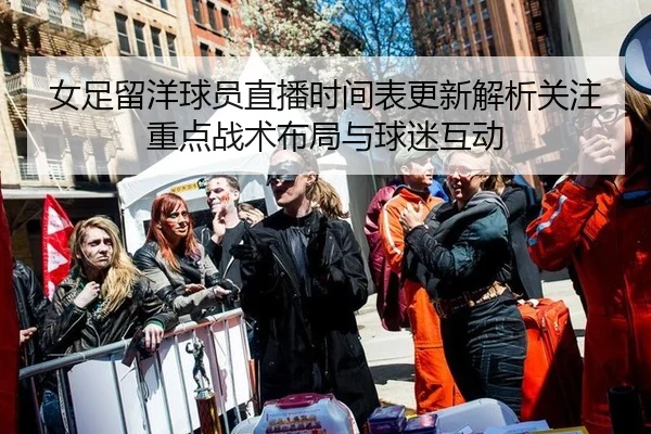 女足留洋球员直播时间表更新解析关注重点战术布局与球迷互动